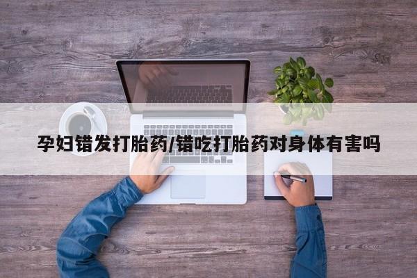 米非米索网上购买孕妇错发打胎药/错吃打胎药对身体有害吗