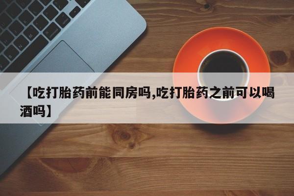 米非米索网上购买【吃打胎药前能同房吗,吃打胎药之前可以喝酒吗】