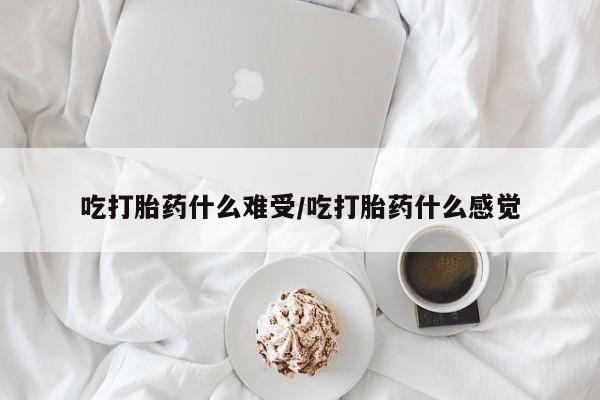 米非米索网上购买吃打胎药什么难受/吃打胎药什么感觉