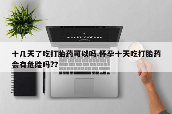 米非米索网上购买十几天了吃打胎药可以吗.怀孕十天吃打胎药会有危险吗?？