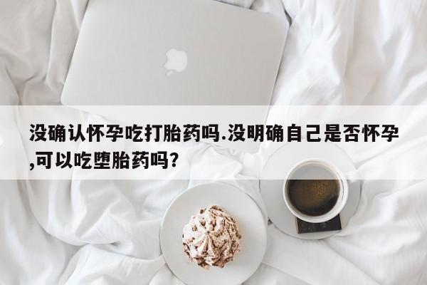 米非米索网上购买没确认怀孕吃打胎药吗.没明确自己是否怀孕,可以吃堕胎药吗？