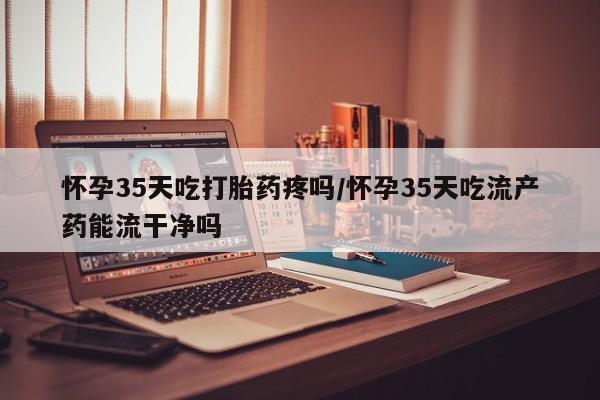 米非米索网上购买怀孕35天吃打胎药疼吗/怀孕35天吃流产药能流干净吗
