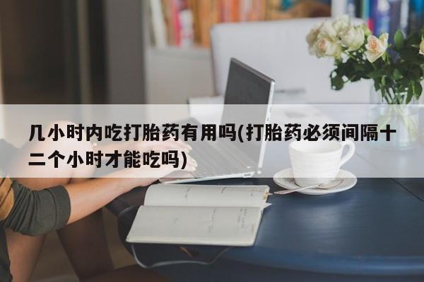 米非米索网上购买几小时内吃打胎药有用吗(打胎药必须间隔十二个小时才能吃吗)