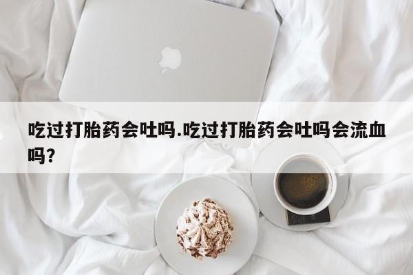 米非米索网上购买吃过打胎药会吐吗.吃过打胎药会吐吗会流血吗？