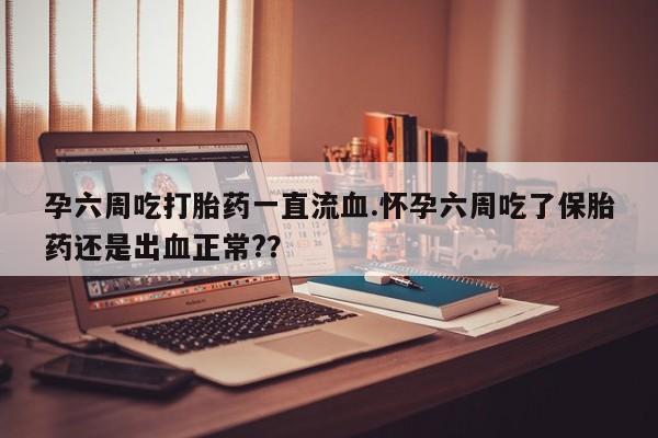 米非米索网上购买孕六周吃打胎药一直流血.怀孕六周吃了保胎药还是出血正常?？