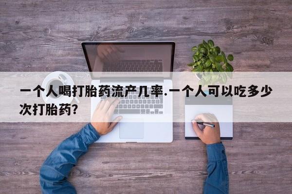 米非米索网上购买一个人喝打胎药流产几率.一个人可以吃多少次打胎药？