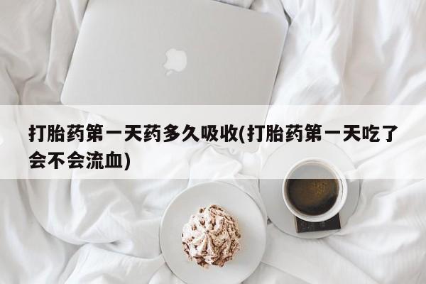 米非米索网上购买打胎药第一天药多久吸收(打胎药第一天吃了会不会流血)