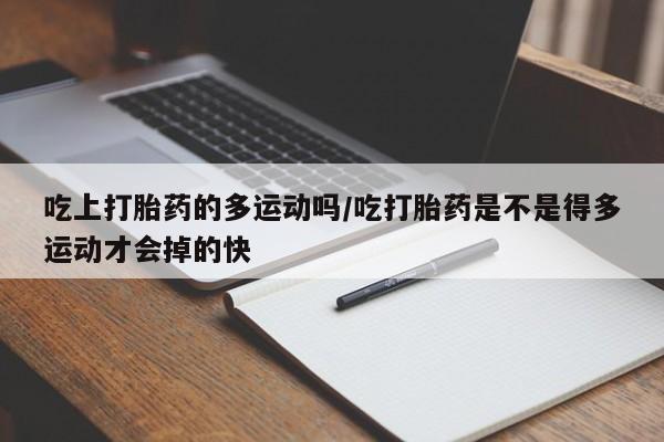 米非米索网上购买吃上打胎药的多运动吗/吃打胎药是不是得多运动才会掉的快