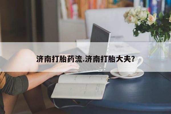米非米索网上购买济南打胎药流.济南打胎大夫？
