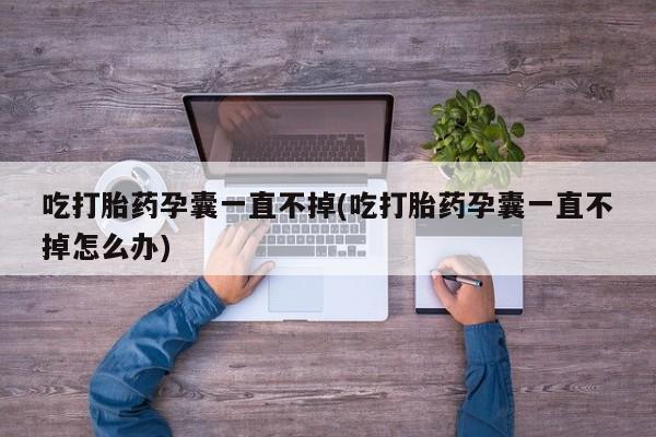 米非米索网上购买吃打胎药孕囊一直不掉(吃打胎药孕囊一直不掉怎么办)