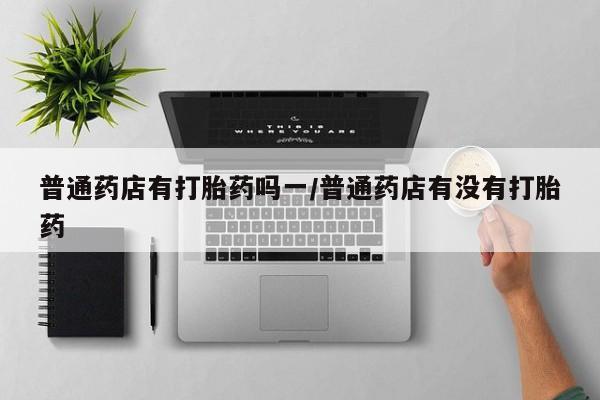 米非米索网上购买普通药店有打胎药吗一/普通药店有没有打胎药