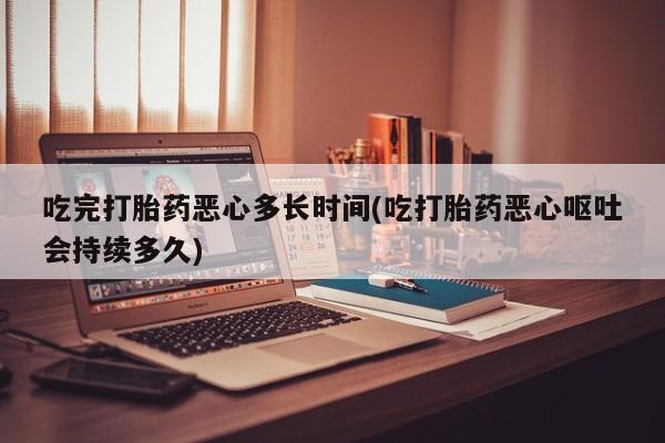 米非米索网上购买吃完打胎药恶心多长时间(吃打胎药恶心呕吐会持续多久)