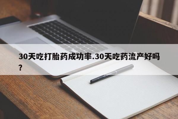 米非米索网上购买30天吃打胎药成功率.30天吃药流产好吗？