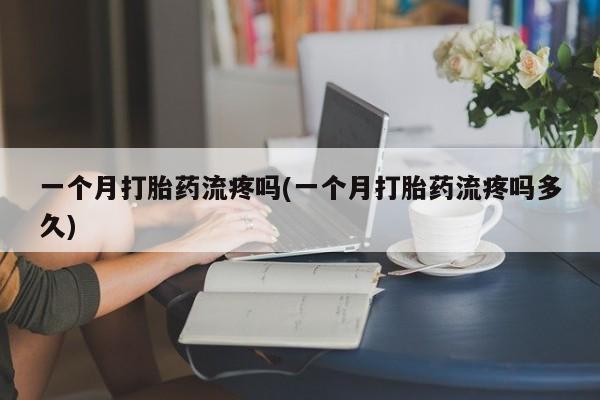 米非米索网上购买一个月打胎药流疼吗(一个月打胎药流疼吗多久)