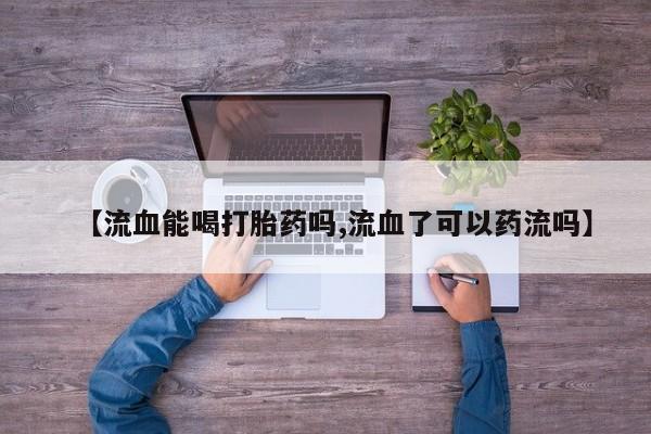 米非米索网上购买【流血能喝打胎药吗,流血了可以药流吗】