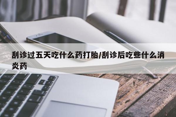米非米索网上购买刮诊过五天吃什么药打胎/刮诊后吃些什么消炎药