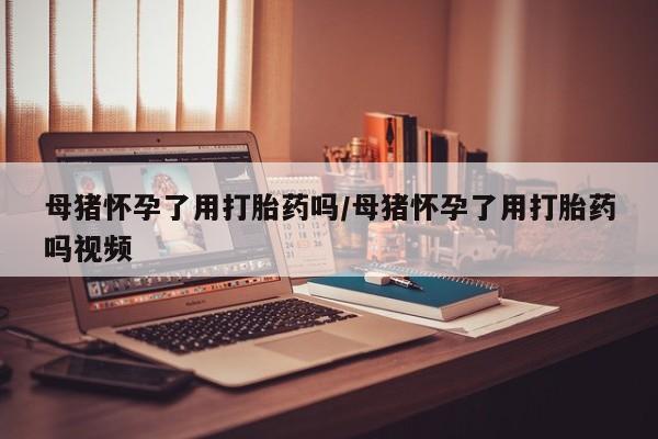 米非米索网上购买母猪怀孕了用打胎药吗/母猪怀孕了用打胎药吗视频