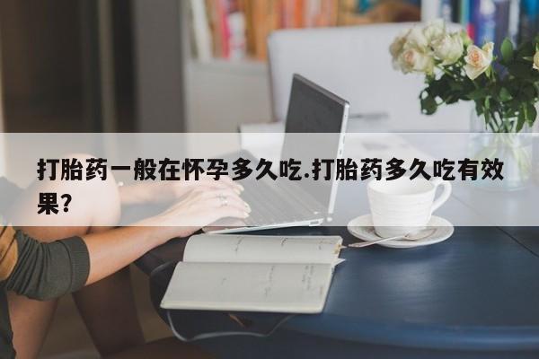 米非米索网上购买打胎药一般在怀孕多久吃.打胎药多久吃有效果？