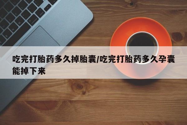 米非米索网上购买吃完打胎药多久掉胎囊/吃完打胎药多久孕囊能掉下来