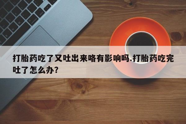 米非米索网上购买打胎药吃了又吐出来咯有影响吗.打胎药吃完吐了怎么办？