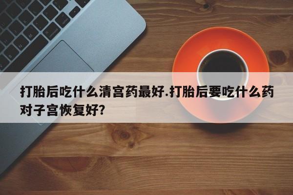 米非米索网上购买打胎后吃什么清宫药最好.打胎后要吃什么药对子宫恢复好？