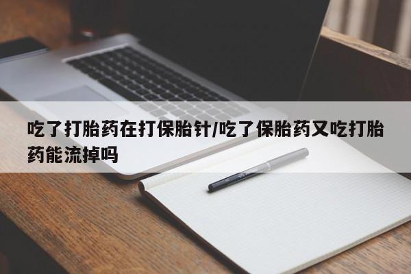 米非米索网上购买吃了打胎药在打保胎针/吃了保胎药又吃打胎药能流掉吗