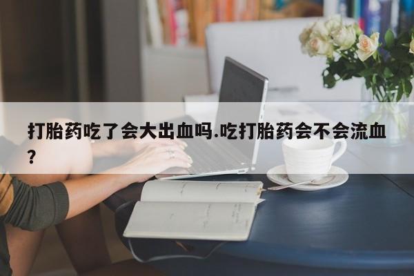 米非米索网上购买打胎药吃了会大出血吗.吃打胎药会不会流血？
