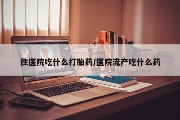 米非米索网上购买住医院吃什么打胎药/医院流产吃什么药
