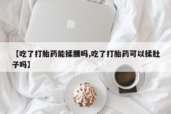 米非米索网上购买【吃了打胎药能揉腰吗,吃了打胎药可以揉肚子吗】