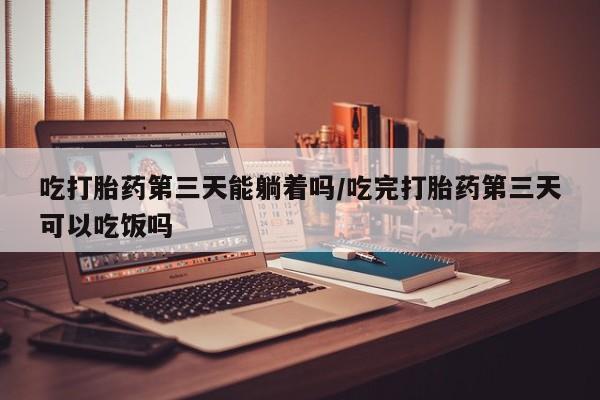 米非米索网上购买吃打胎药第三天能躺着吗/吃完打胎药第三天可以吃饭吗