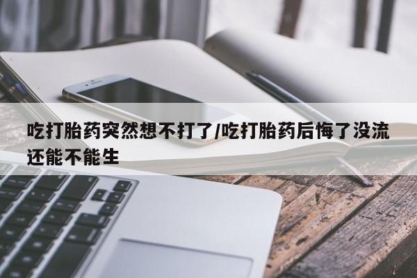 米非米索网上购买吃打胎药突然想不打了/吃打胎药后悔了没流还能不能生