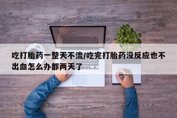 米非米索网上购买吃打胎药一整天不流/吃完打胎药没反应也不出血怎么办都两天了