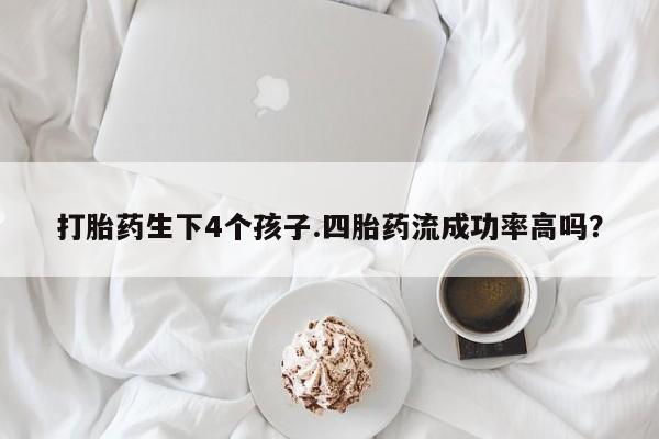 米非米索网上购买打胎药生下4个孩子.四胎药流成功率高吗？