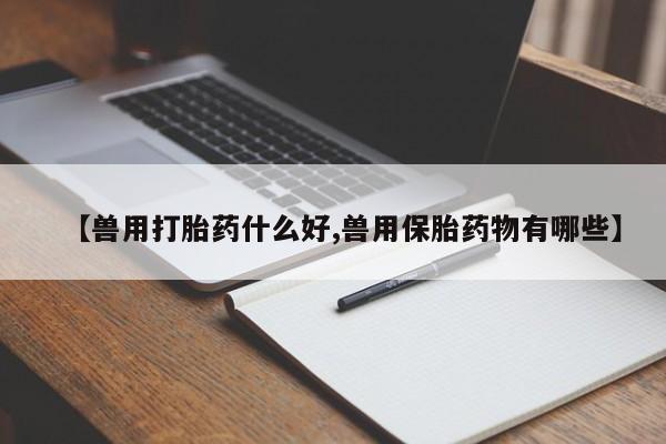 米非米索网上购买【兽用打胎药什么好,兽用保胎药物有哪些】