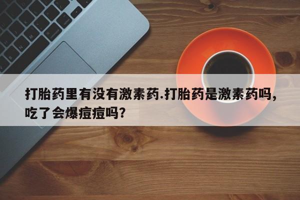米非米索网上购买打胎药里有没有激素药.打胎药是激素药吗,吃了会爆痘痘吗？