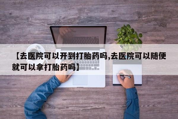 米非米索网上购买【去医院可以开到打胎药吗,去医院可以随便就可以拿打胎药吗】
