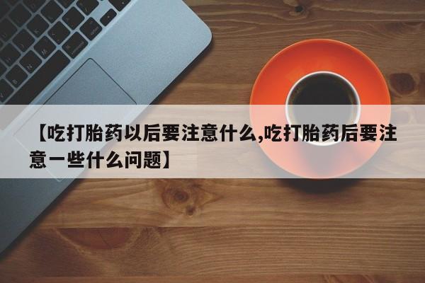 米非米索网上购买【吃打胎药以后要注意什么,吃打胎药后要注意一些什么问题】