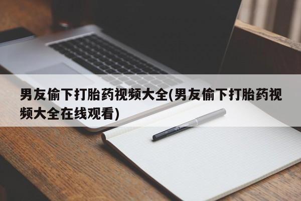 米非米索网上购买男友偷下打胎药视频大全(男友偷下打胎药视频大全在线观看)