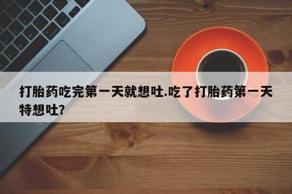 米非米索网上购买打胎药吃完第一天就想吐.吃了打胎药第一天特想吐？