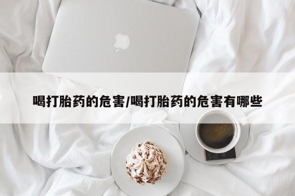米非米索网上购买喝打胎药的危害/喝打胎药的危害有哪些