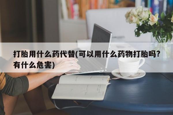 米非米索网上购买打胎用什么药代替(可以用什么药物打胎吗?有什么危害)