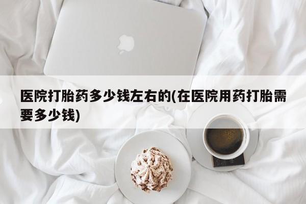 米非米索网上购买医院打胎药多少钱左右的(在医院用药打胎需要多少钱)