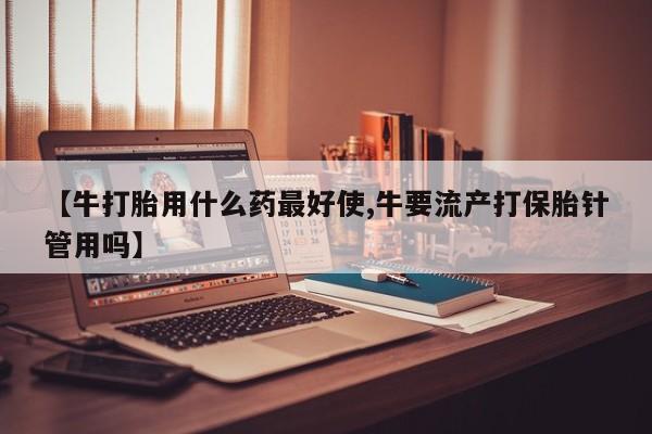 米非米索网上购买【牛打胎用什么药最好使,牛要流产打保胎针管用吗】