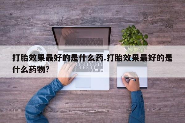 米非米索网上购买打胎效果最好的是什么药.打胎效果最好的是什么药物？