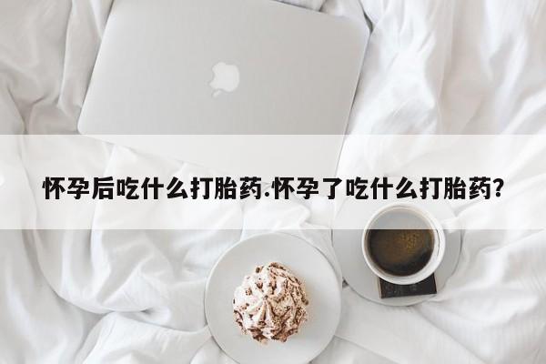 米非米索网上购买怀孕后吃什么打胎药.怀孕了吃什么打胎药？