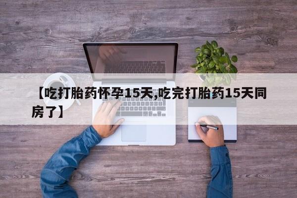 米非米索网上购买【吃打胎药怀孕15天,吃完打胎药15天同房了】