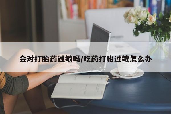 米非米索网上购买会对打胎药过敏吗/吃药打胎过敏怎么办