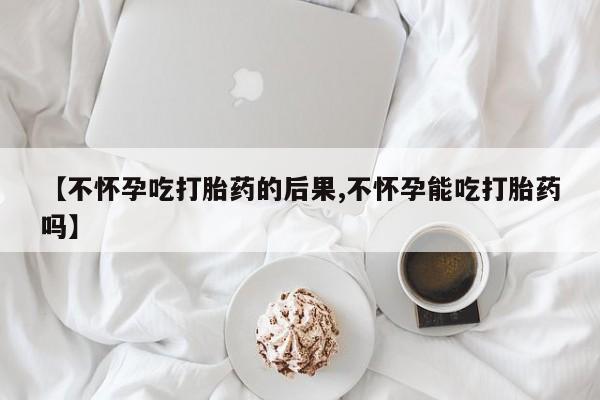 米非米索网上购买【不怀孕吃打胎药的后果,不怀孕能吃打胎药吗】