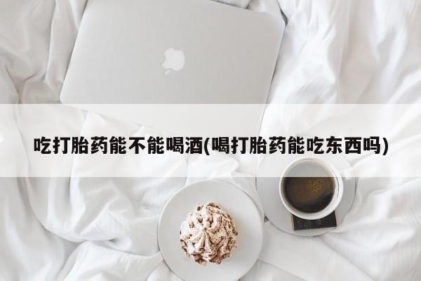 米非米索网上购买吃打胎药能不能喝酒(喝打胎药能吃东西吗)