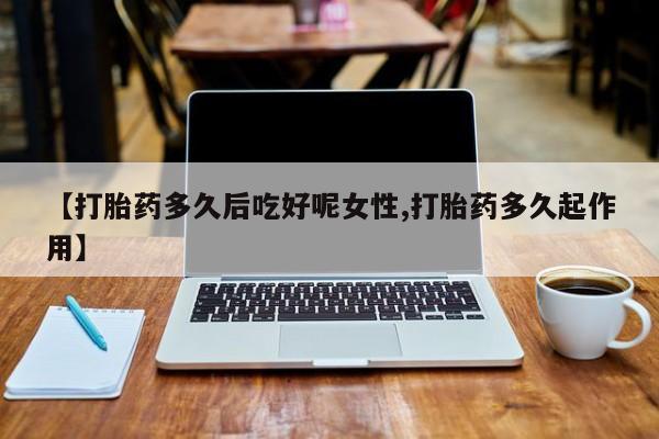 米非米索网上购买【打胎药多久后吃好呢女性,打胎药多久起作用】